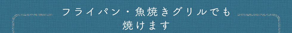 フライパン・魚焼きグリルでも焼けます