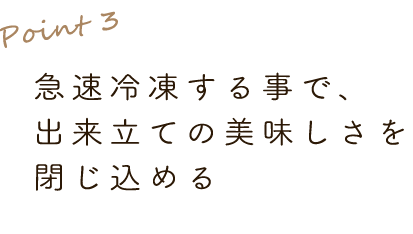 3.急速冷凍する事で、出来立ての美味しさを閉じ込める